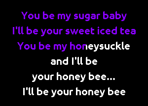 You be my sugar baby
I'll be your sweet iced tea
You be my honeysuckle
and I'll be

your honey bee...

I'll be your honey bee l