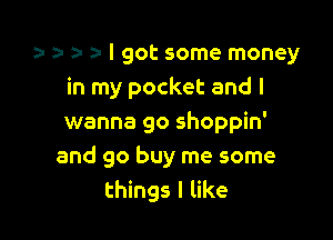 r z. 1a a- I got some money
in my pocket and I

wanna go shoppin'
and go buy me some
things I like