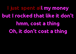 I just spent all my money
but I rocked that like it don't
hmm, cost a thing
Oh, it don't cost a thing