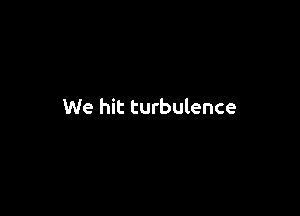 We hit turbulence