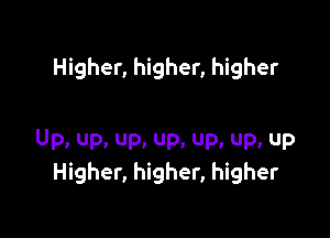 Higher, higher, higher

Up. up. Up. Up. up. up. up
Higher, higher, higher