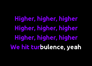 Higher, higher, higher
Higher, higher, higher

Higher, higher, higher
We hit turbulence, yeah