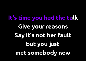 It's time you had the talk
Give your reasons

Say it's not her Fault
but you just
met somebody new
