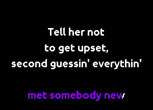 Tell her not
to get upset,

second guessin' everythin'

met somebody new
