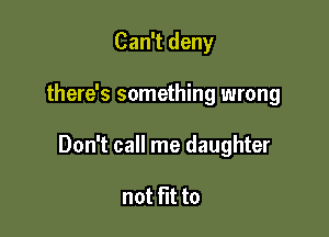 Can't deny

there's something wrong

Don't call me daughter

not fit to