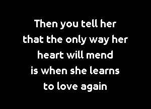Then you tell her
that the only way her

heart will mend
is when she learns
to love again