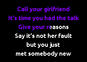 Call your girlfriend
It's time you had the talk
Give your reasons
Say it's not her Fault
but you just
met somebody new