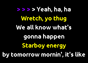 a- z- l i- Yeah, ha, ha

Wretch, yo thug
We all know what's

gonna happen
Starboy energy
by tomorrow mornin', it's like