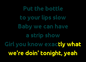 Put the bottle
to your lips slow
Baby we can have

a strip show
Girl you know exactly what
we're doin' tonight, yeah