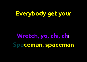 Everybody get your

Wretch, yo, chi, chi
Spaceman, spaceman