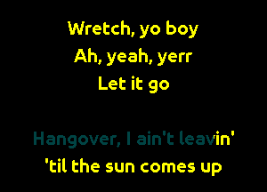 Wretch, yo boy
Ah, yeah, yerr
Let it go

Hangover, I ain't leavin'
'til the sun comes up