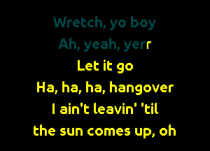 Wretch, yo boy
Ah, yeah, yerr
Let it 90

Ha, ha, ha, hangover
I ain't leavin' 'til
the sun comes up, oh