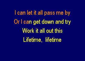 I can let it all pass me by

Or I can get down and try

Work it all out this
Lifetime, lifetime