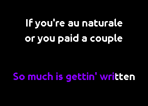IF you're au naturale
or you paid a couple

So much is gettin' written
