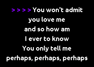 o a- za a- You won't admit
you love me
and so how am

I ever to know
You only tell me
perhaps, perhaps, perhaps