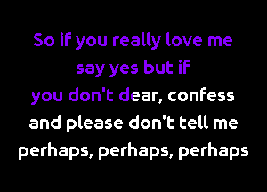 So if you really love me
say yes but if
you don't dear, confess
and please don't tell me
perhaps, perhaps, perhaps