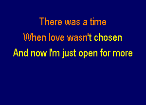 There was a time
When love wasn't chosen

And now I'm just open for more