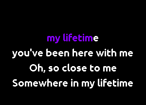 my lifetime

you've been here with me
Oh, so close to me
Somewhere in my lifetime