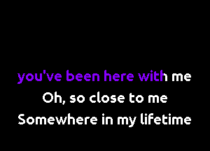 you've been here with me
Oh, so close to me
Somewhere in my lifetime