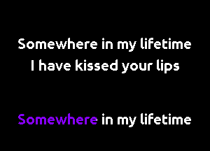 Somewhere in my lifetime
I have kissed your lips

Somewhere in my lifetime