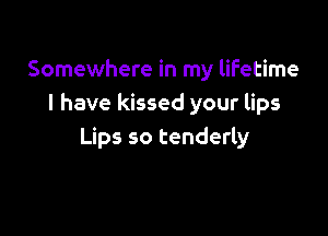 Somewhere in my lifetime
I have kissed your lips

Lips so tenderly