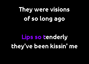 They were visions
oF so long ago

Lips so tenderly
they've been kissin' rne