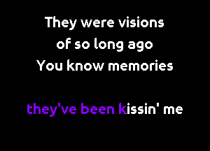 They were visions
of so long ago
You know memories

they've been kissin' me