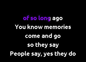 oF so long ago
You know memories

come and go
so they say
People say, yes they do