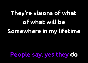 They're visions oF what
oF what will be
Somewhere in my lifetime

People say, yes they do