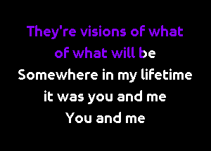 They're visions oF what
oF what will be

Somewhere in my lifetime
it was you and me
You and me