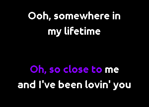 Ooh, somewhere in
my lifetime

Oh, so close to me
and I've been lovin' you