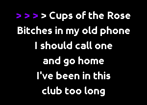 a- za- 2- Cups of the Rose
Bitches in my old phone
I should call one

and go home
I've been in this
club too long