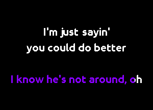 I'm just sayin'
you could do better

I know he's not around, oh