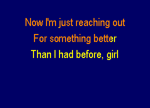 Now I'm just reaching out
For something better

Than I had before, girl