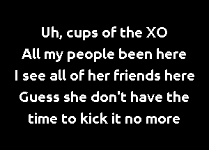 Uh, cups of the X0
All my people been here
I see all of her friends here
Guess she don't have the
time to kick it no more