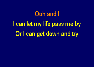 Ooh and l
I can let my life pass me by

Or I can get down and try