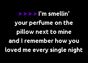 za- a- a- a- l'm smellin'
your perfume on the

pillow next to mine
and I remember how you
loved me every single night