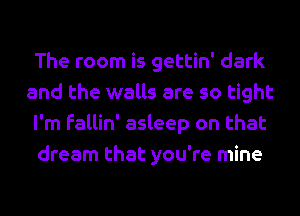 The room is gettin' dark
and the walls are so tight
I'm fallin' asleep on that
dream that you're mine