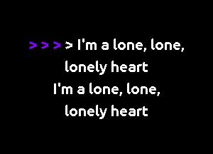 an a. I'm a lone, lone,
lonely heart

I'm a lone, lone,
lonely heart