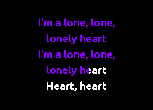 I'm a lone, lone,
lonely heart

I'm a lone, lone,
lonely heart
Heart, heart