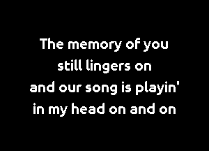 The memory of you
still lingers on

and our song is playin'
in my head on and on