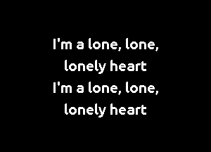 I'm a lone, lone,
lonely heart

I'm a lone, lone,
lonely heart