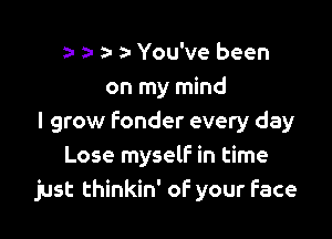 a- a- a- a' You've been
on my mind

I grow fonder every day
Lose myself in time
just thinkin' oF your Face