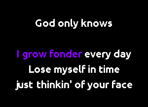 God only knows

I grow fonder every day
Lose myself in time
just thinkin' oF your Face