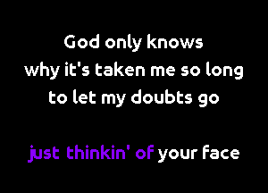 God only knows
why it's taken me so long
to let my doubts go

just thinkin' oF your Face