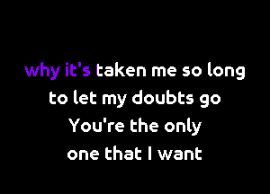 why it's taken me so long

to let my doubts 90
You're the only
one that I want