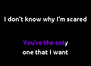 I don't know why I'm scared

You're the only
one that I want