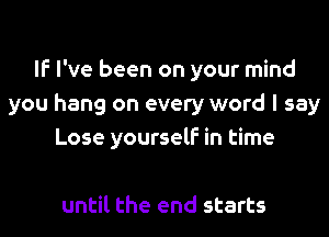 IF I've been on your mind
you hang on every word I say
Lose yourself in time

until the end starts