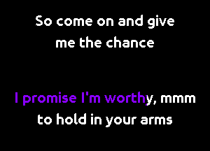 So come on and give
me the chance

I promise I'm worthy, mmm
to hold in your arms