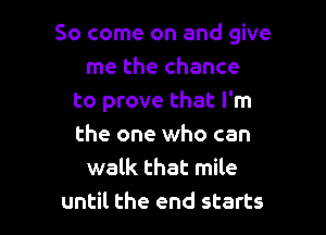 So come on and give
me the chance
to prove that I'm

the one who can
walk that mile
until the end starts